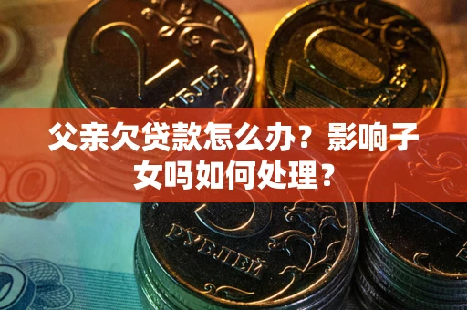 济南父亲欠贷款怎么办？影响子女吗如何处理？