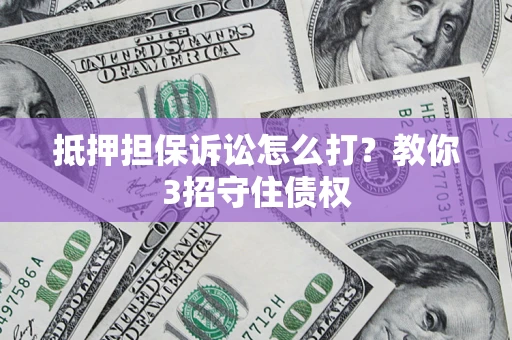 济南抵押担保诉讼怎么打？教你3招守住债权