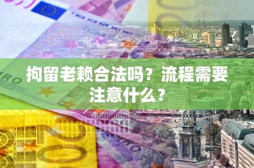 济南拘留老赖合法吗？流程需要注意什么？