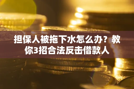 济南担保人被拖下水怎么办？教你3招合法反击借款人