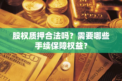 济南股权质押合法吗？需要哪些手续保障权益？