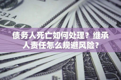济南债务人死亡如何处理?继承人责任怎么规避风险? 济南债务人死亡如何处理?继承人责任怎么规避风险?