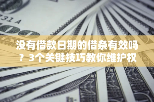 济南没有借款日期的借条有效吗？3个关键技巧教你维护权益