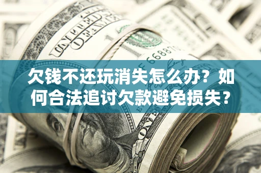 济南欠钱不还玩消失怎么办?如何合法追讨欠款避免损失? 济南欠钱不还玩消失怎么办?如何合法追讨欠款避免损失?