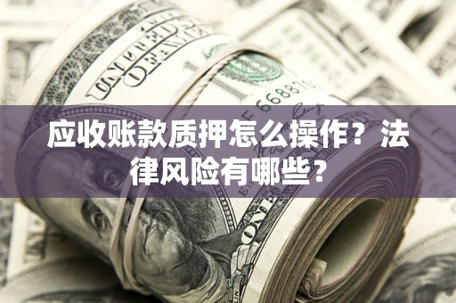 济南应收账款质押怎么操作？法律风险有哪些？