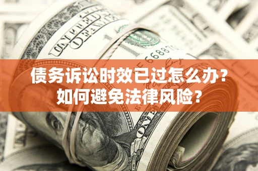 济南债务诉讼时效已过怎么办？如何避免法律风险？