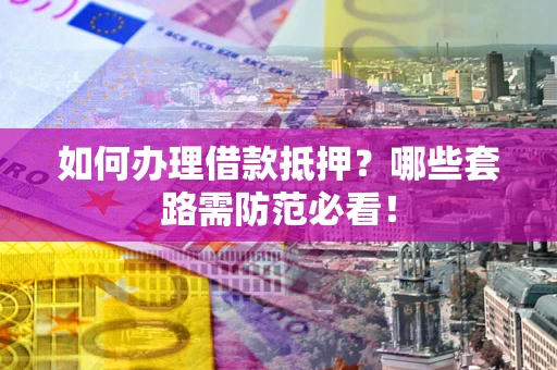 济南如何办理借款抵押？哪些套路需防范必看！