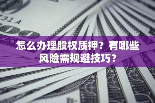 济南怎么办理股权质押？有哪些风险需规避技巧？