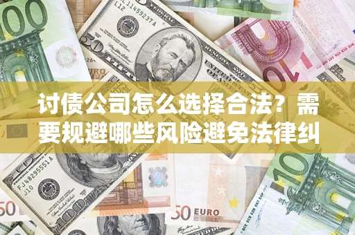 济南讨债公司怎么选择合法?需要规避哪些风险避免法律纠纷? 济南讨债公司怎么选择合法?需要规避哪些风险避免法律纠纷?