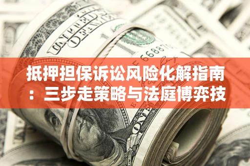 济南抵押担保诉讼风险化解指南：三步走策略与法庭博弈技巧