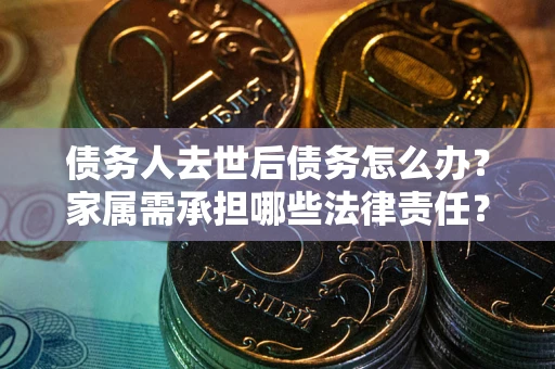 济南债务人去世后债务怎么办？家属需承担哪些法律责任？