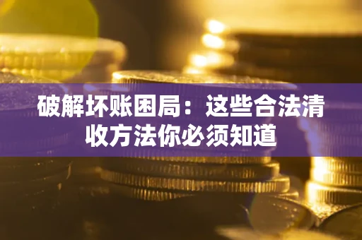 济南破解坏账困局：这些合法清收方法你必须知道