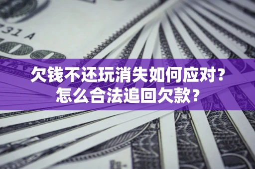 济南欠钱不还玩消失如何应对？怎么合法追回欠款？