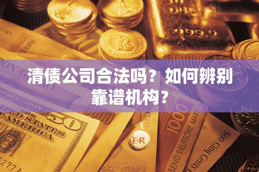 济南清债公司合法吗？如何辨别靠谱机构？