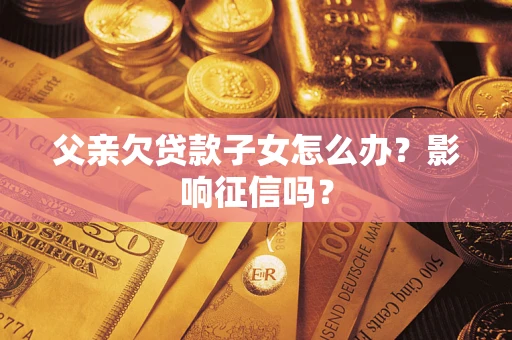 济南父亲欠贷款子女怎么办？影响征信吗？