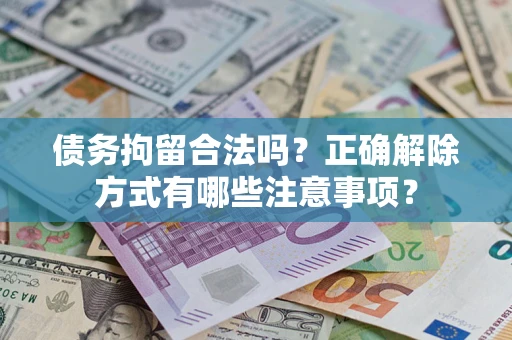 济南债务拘留合法吗？正确解除方式有哪些注意事项？
