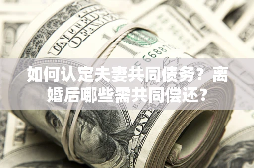 济南如何认定夫妻共同债务？离婚后哪些需共同偿还？