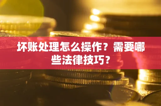 济南坏账处理怎么操作？需要哪些法律技巧？