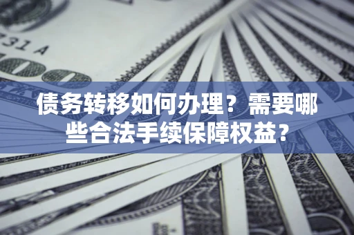 济南债务转移如何办理？需要哪些合法手续保障权益？