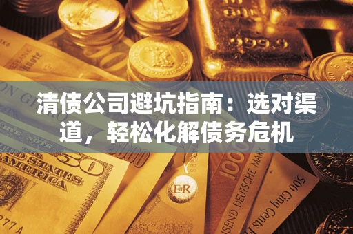 济南清债公司避坑指南：选对渠道，轻松化解债务危机