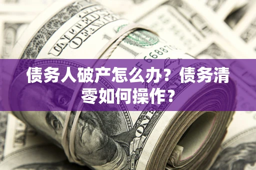 济南债务人破产怎么办？债务清零如何操作？