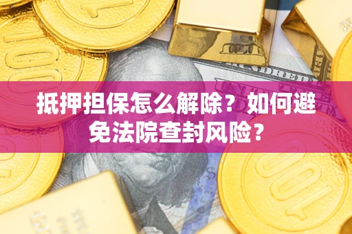 济南抵押担保怎么解除？如何避免法院查封风险？