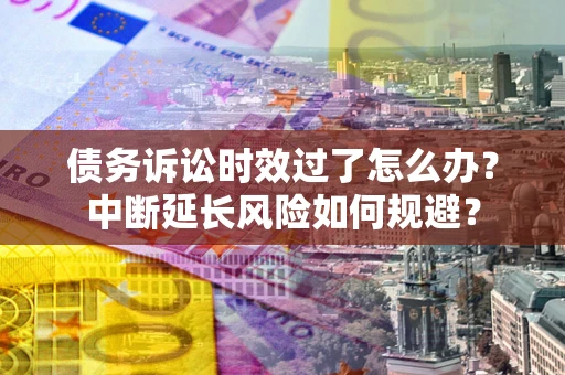 济南债务诉讼时效过了怎么办？中断延长风险如何规避？