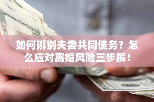济南如何辨别夫妻共同债务？怎么应对离婚风险三步解！