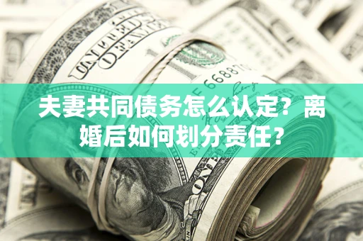 济南夫妻共同债务怎么认定？离婚后如何划分责任？