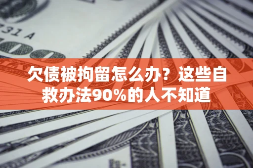 济南欠债被拘留怎么办？这些自救办法90%的人不知道