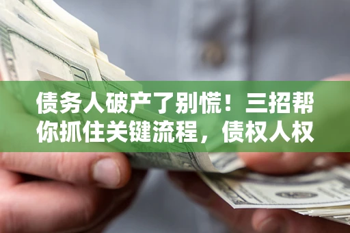 济南债务人破产了别慌！三招帮你抓住关键流程，债权人权益不再缩水