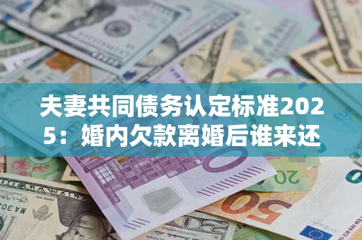 济南夫妻共同债务认定标准2025:婚内欠款离婚后谁来还? 济南夫妻共同债务认定标准2025:婚内欠款离婚后谁来还?