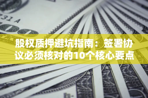 济南股权质押避坑指南:签署协议必须核对的10个核心要点 济南股权质押避坑指南:签署协议必须核对的10个核心要点
