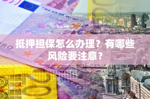 济南抵押担保怎么办理？有哪些风险要注意？