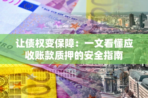 济南让债权变保障：一文看懂应收账款质押的安全指南