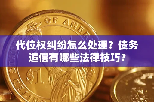 济南代位权纠纷怎么处理？债务追偿有哪些法律技巧？