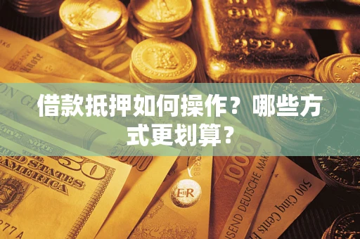 济南借款抵押如何操作？哪些方式更划算？