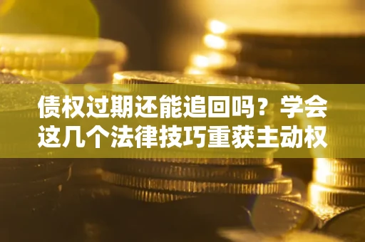济南债权过期还能追回吗？学会这几个法律技巧重获主动权