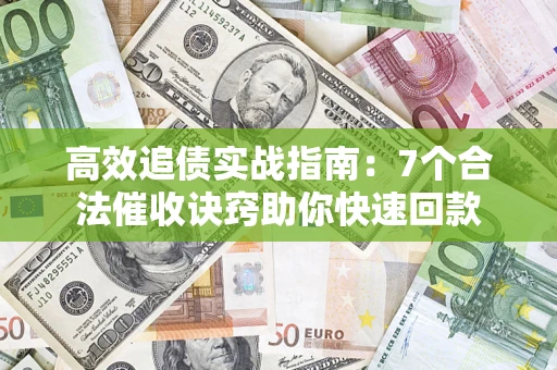 济南高效追债实战指南：7个合法催收诀窍助你快速回款