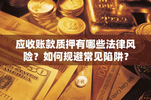 济南应收账款质押有哪些法律风险？如何规避常见陷阱？