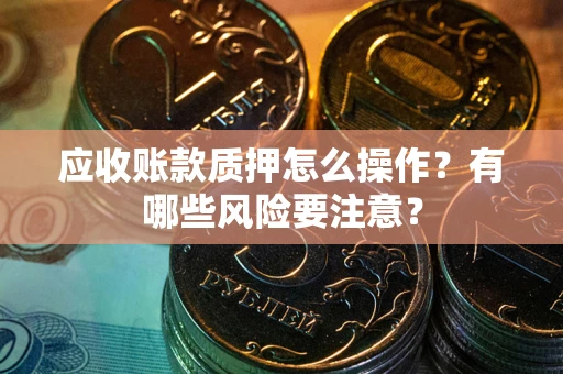 济南应收账款质押怎么操作？有哪些风险要注意？